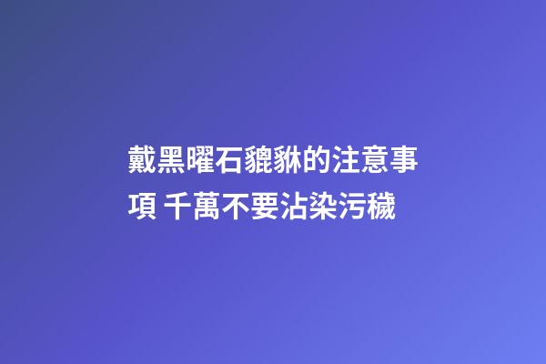 戴黑曜石貔貅的注意事項 千萬不要沾染污穢